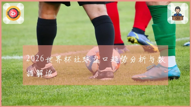 2026世界杯让球盘口趋势分析与数据解读