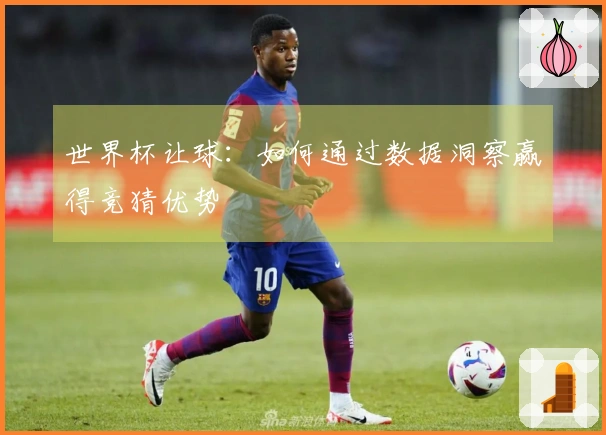 世界杯让球：如何通过数据洞察赢得竞猜优势