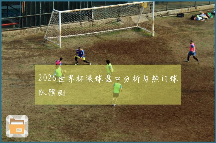 2026世界杯滚球盘口分析与热门球队预测