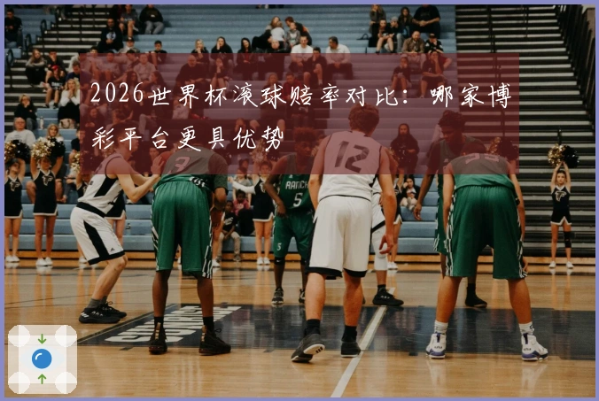 2026世界杯滚球赔率对比：哪家博彩平台更具优势
