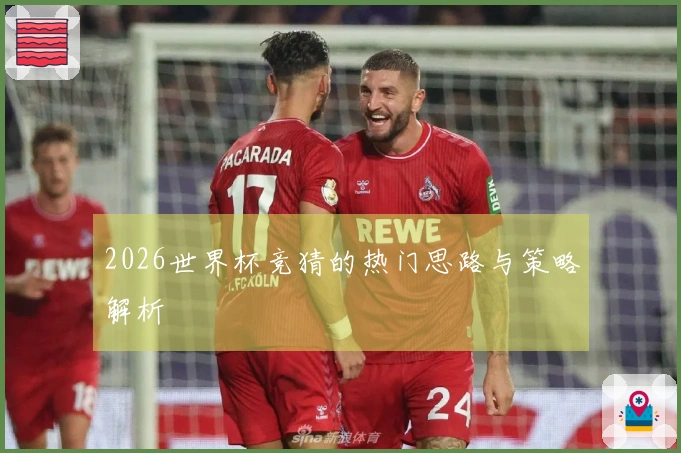 2026世界杯竞猜的热门思路与策略解析
