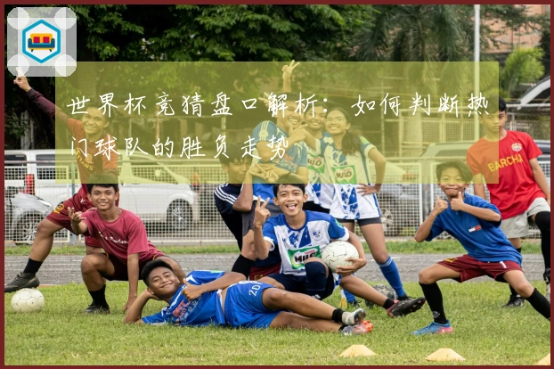 世界杯竞猜盘口解析：如何判断热门球队的胜负走势