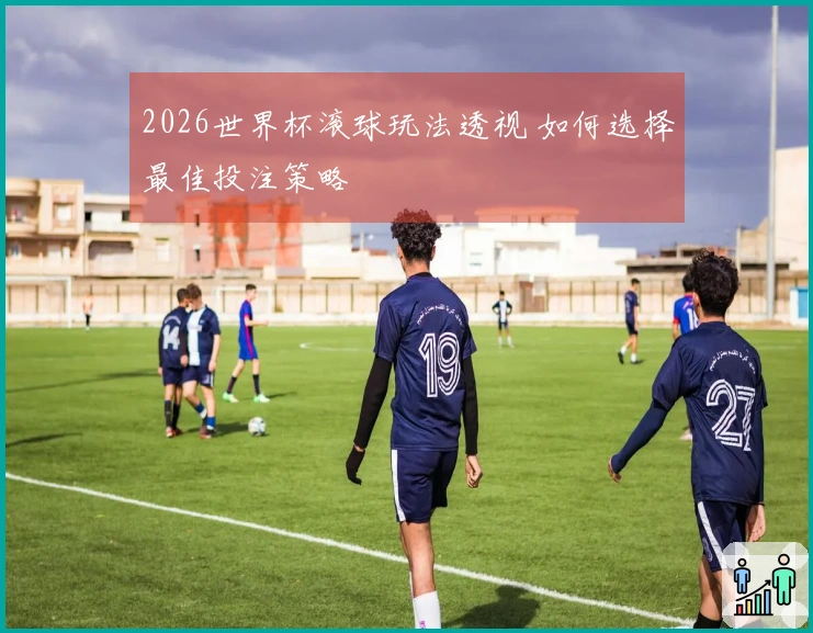 2026世界杯滚球玩法透视 如何选择最佳投注策略
