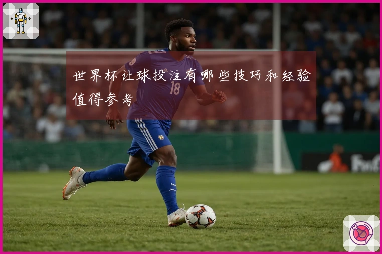 世界杯让球投注有哪些技巧和经验值得参考