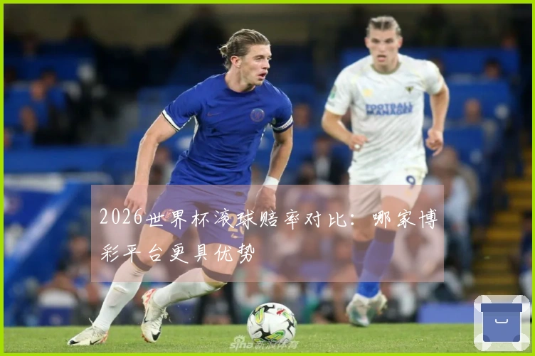 2026世界杯滚球赔率对比：哪家博彩平台更具优势