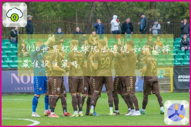 2026世界杯滚球玩法透视 如何选择最佳投注策略