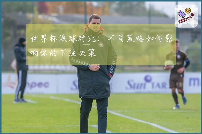 世界杯滚球对比：不同策略如何影响你的下注决策