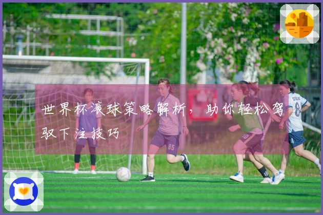 世界杯滚球策略解析，助你轻松驾驭下注技巧